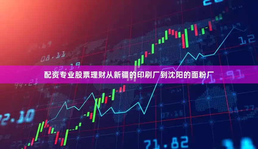 配资专业股票理财从新疆的印刷厂到沈阳的面粉厂