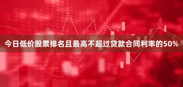 今日低价股票排名且最高不超过贷款合同利率的50%